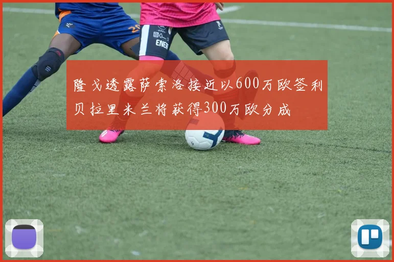 隆戈透露萨索洛接近以600万欧签利贝拉里米兰将获得300万欧分成