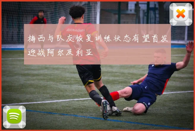 梅西与队友恢复训练状态有望首发迎战阿尔及利亚