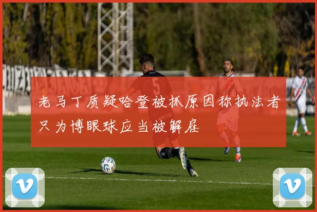 老马丁质疑哈登被抓原因称执法者只为博眼球应当被解雇