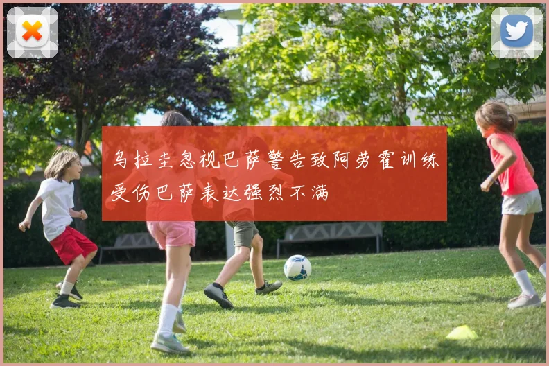 乌拉圭忽视巴萨警告致阿劳霍训练受伤巴萨表达强烈不满