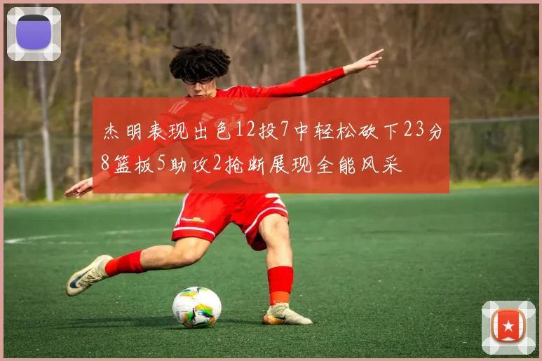 杰明表现出色12投7中轻松砍下23分8篮板5助攻2抢断展现全能风采