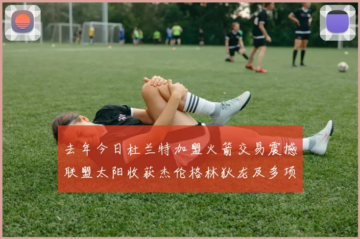 去年今日杜兰特加盟火箭交易震撼联盟太阳收获杰伦格林狄龙及多项选秀权