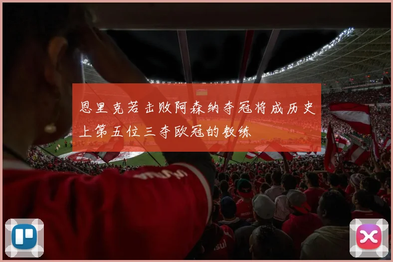 恩里克若击败阿森纳夺冠将成历史上第五位三夺欧冠的教练