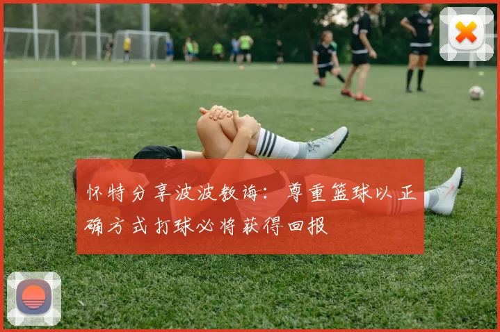 怀特分享波波教诲：尊重篮球以正确方式打球必将获得回报