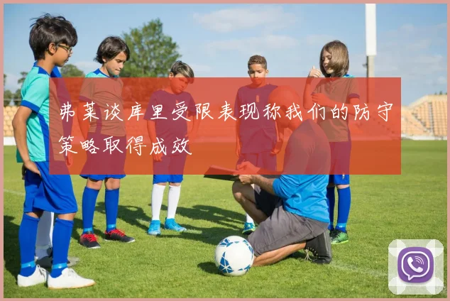 弗莱谈库里受限表现称我们的防守策略取得成效