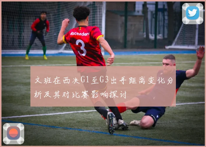 文班在西决G1至G3出手距离变化分析及其对比赛影响探讨
