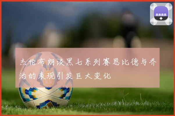 杰伦布朗谈黑七系列赛恩比德与乔治的表现引发巨大变化