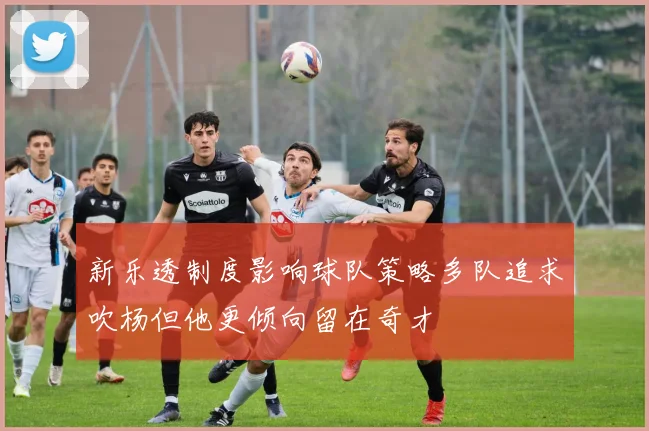 新乐透制度影响球队策略多队追求吹杨但他更倾向留在奇才