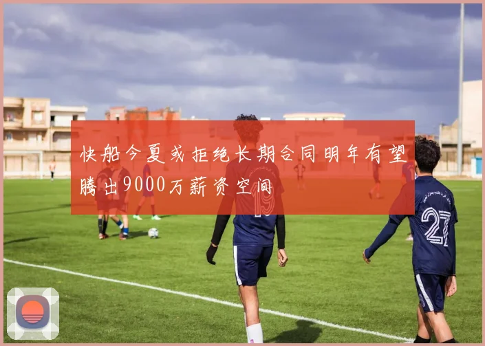 快船今夏或拒绝长期合同明年有望腾出9000万薪资空间