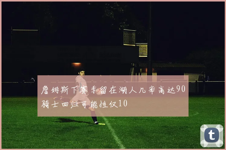 詹姆斯下赛季留在湖人几率高达90骑士回归可能性仅10