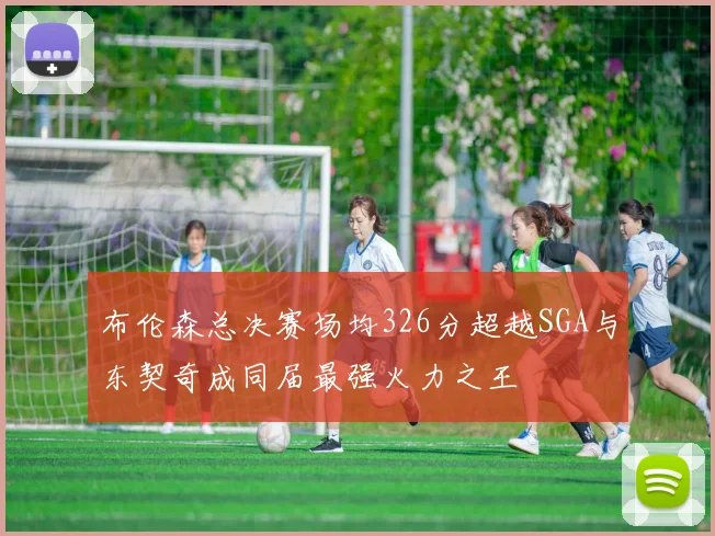 布伦森总决赛场均326分超越SGA与东契奇成同届最强火力之王
