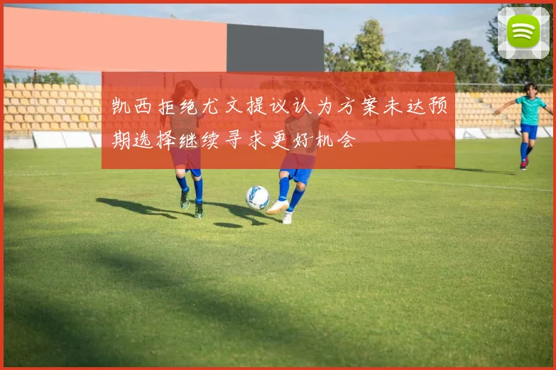 凯西拒绝尤文提议认为方案未达预期选择继续寻求更好机会