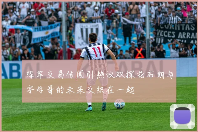 绿军交易传闻引热议双探花布朗与字母哥的未来交织在一起