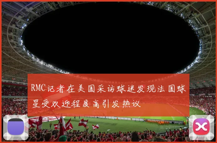 RMC记者在美国采访球迷发现法国球星受欢迎程度高引发热议