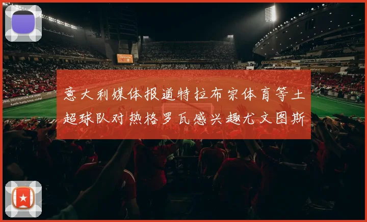 意大利媒体报道特拉布宗体育等土超球队对热格罗瓦感兴趣尤文图斯准备出售该球员