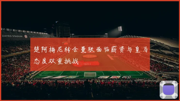 楚阿梅尼转会曼联面临薪资与皇马态度双重挑战