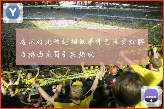 名记对比两起相似事件巴洛贡红牌与梅西无罚引发热议