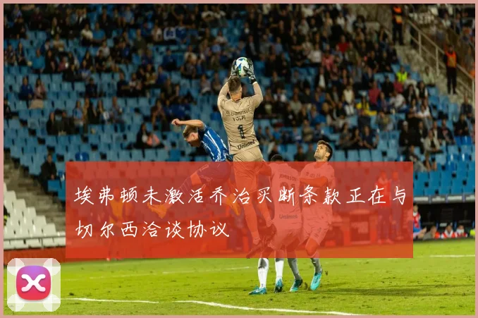 埃弗顿未激活乔治买断条款正在与切尔西洽谈协议