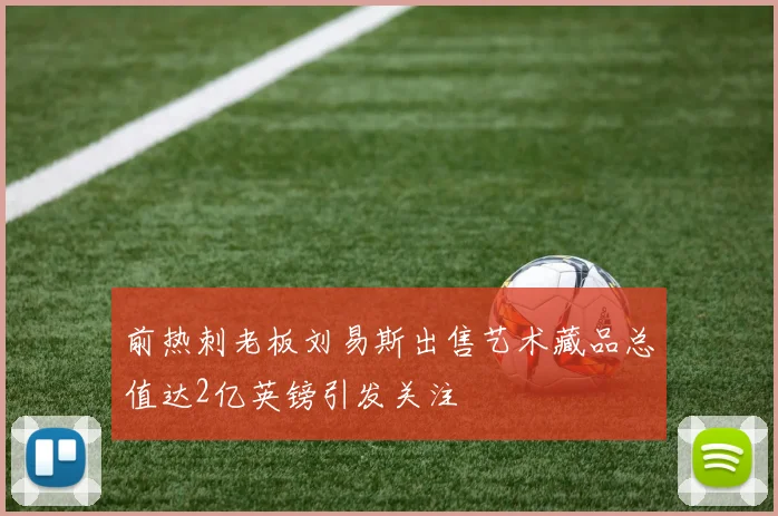 前热刺老板刘易斯出售艺术藏品总值达2亿英镑引发关注