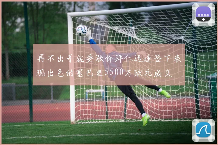 再不出手就要涨价拜仁迅速签下表现出色的塞巴里5500万欧元成交