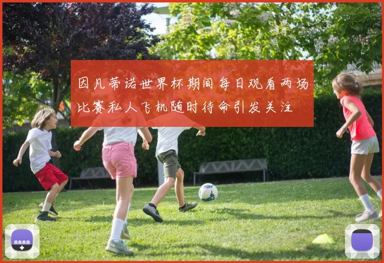 因凡蒂诺世界杯期间每日观看两场比赛私人飞机随时待命引发关注