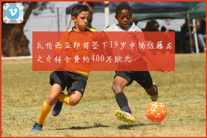 瓦伦西亚即将签下19岁中场佐藤龙之介转会费约400万欧元
